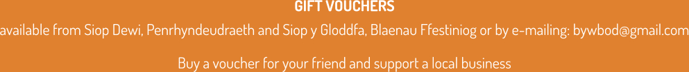 GIFT VOUCHERS available from Siop Dewi, Penrhyndeudraeth and Siop y Gloddfa, Blaenau Ffestiniog or by e-mailing: bywbod@gmail.com  Buy a voucher for your friend and support a local business